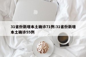 31省份新增本土确诊71例:31省份新增本土确诊55例