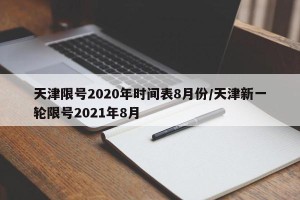 天津限号2020年时间表8月份/天津新一轮限号2021年8月