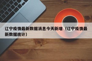 辽宁疫情最新数据消息今天新增（辽宁疫情最新数据统计）