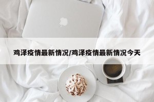 鸡泽疫情最新情况/鸡泽疫情最新情况今天