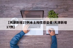 【天津新增27例本土阳性感染者/天津新增17例】