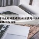 高考什么时候出成绩2022:高考什么时候出成绩2022山东