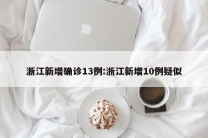 浙江新增确诊13例:浙江新增10例疑似
