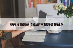 肥西疫情最新消息:肥西新冠最新消息