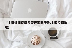 【上海近期疫情系管理疏漏所致,上海疫情治理】