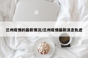 兰州疫情的最新情况/兰州疫情最新消息轨迹
