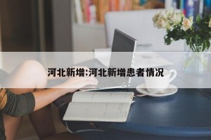 河北新增:河北新增患者情况