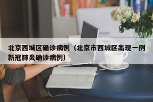 北京西城区确诊病例（北京市西城区出现一例新冠肺炎确诊病例）