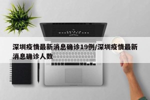 深圳疫情最新消息确诊19例/深圳疫情最新消息确诊人数