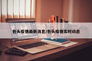 包头疫情最新消息/包头疫情实时动态
