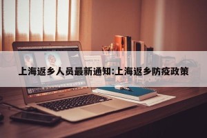 上海返乡人员最新通知:上海返乡防疫政策
