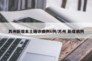 苏州新增本土确诊病例6例/苏州 新增病例
