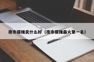 夜市摆摊卖什么好（夜市摆摊最火第一名）