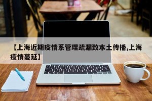 【上海近期疫情系管理疏漏致本土传播,上海疫情蔓延】