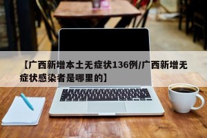 【广西新增本土无症状136例/广西新增无症状感染者是哪里的】