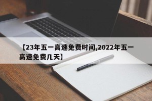 【23年五一高速免费时间,2022年五一高速免费几天】