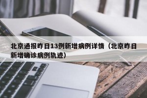 北京通报昨日13例新增病例详情（北京昨日新增确诊病例轨迹）