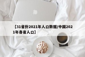 【31省份2021年人口数据/中国2021年各省人口】