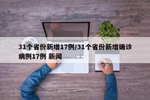 31个省份新增17例/31个省份新增确诊病例17例 新闻