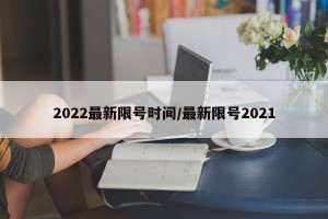 2022最新限号时间/最新限号2021