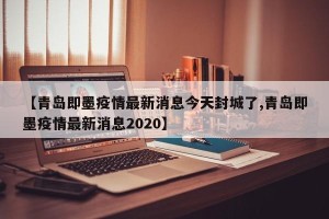 【青岛即墨疫情最新消息今天封城了,青岛即墨疫情最新消息2020】