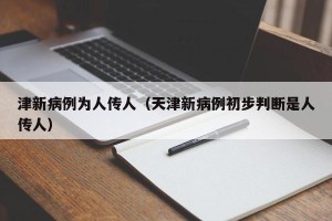 津新病例为人传人（天津新病例初步判断是人传人）