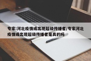 专家:河北疫情或出现超级传播者/专家河北疫情或出现超级传播者是真的吗