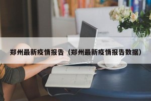 郑州最新疫情报告（郑州最新疫情报告数据）