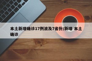 本土新增确诊17例波及7省份/新增 本土确诊