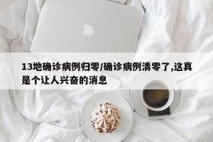 13地确诊病例归零/确诊病例清零了,这真是个让人兴奋的消息