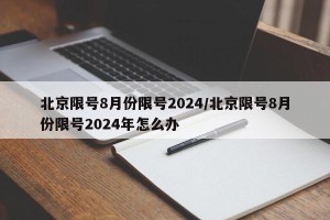 北京限号8月份限号2024/北京限号8月份限号2024年怎么办