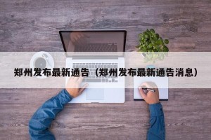 郑州发布最新通告（郑州发布最新通告消息）