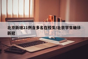 北京新增21例含多名在校生/北京学生确诊新冠