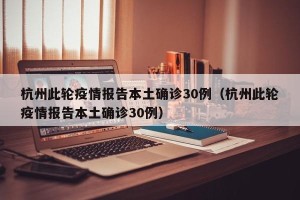 杭州此轮疫情报告本土确诊30例（杭州此轮疫情报告本土确诊30例）