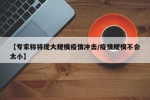 【专家称将现大规模疫情冲击/疫情规模不会太小】