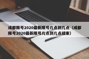 成都限号2020最新限号几点到几点（成都限号2020最新限号几点到几点结束）