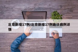 北京新增17例/北京新增17例确诊病例详情