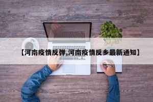 【河南疫情反弹,河南疫情反乡最新通知】