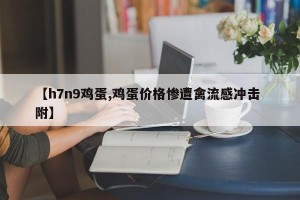 【h7n9鸡蛋,鸡蛋价格惨遭禽流感冲击 附】
