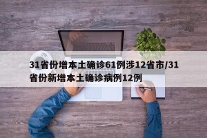 31省份增本土确诊61例涉12省市/31省份新增本土确诊病例12例