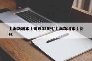 上海新增本土确诊326例/上海新增本土新冠