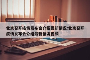 北京召开疫情发布会介绍最新情况:北京召开疫情发布会介绍最新情况视频