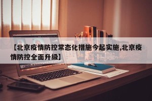 【北京疫情防控常态化措施今起实施,北京疫情防控全面升级】