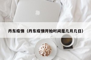 丹东疫情（丹东疫情开始时间是几月几日）