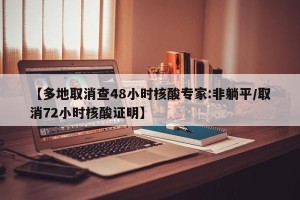 【多地取消查48小时核酸专家:非躺平/取消72小时核酸证明】