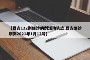 【西安122例确诊病例活动轨迹,西安确诊病例2021年1月12号】
