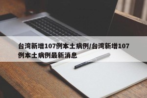 台湾新增107例本土病例/台湾新增107例本土病例最新消息