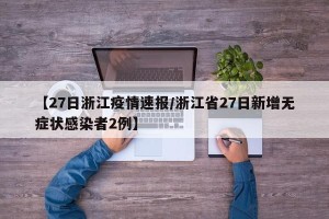 【27日浙江疫情速报/浙江省27日新增无症状感染者2例】