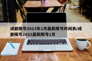 成都限号2023年1月最新限号时间表/成都限号2021最新限号1月