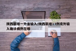 陕西新增一外省输入/陕西新增13例境外输入确诊病例在哪
